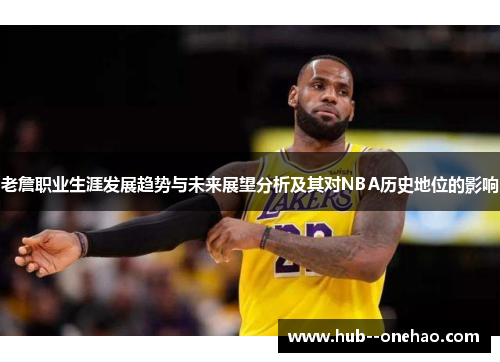 老詹职业生涯发展趋势与未来展望分析及其对NBA历史地位的影响