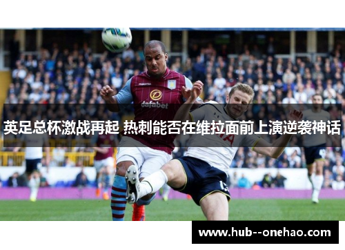 英足总杯激战再起 热刺能否在维拉面前上演逆袭神话