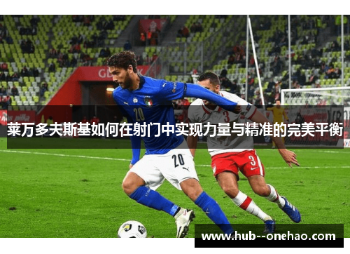 莱万多夫斯基如何在射门中实现力量与精准的完美平衡 莱万多夫斯基如何在射门中实现力量与精准的完美平衡