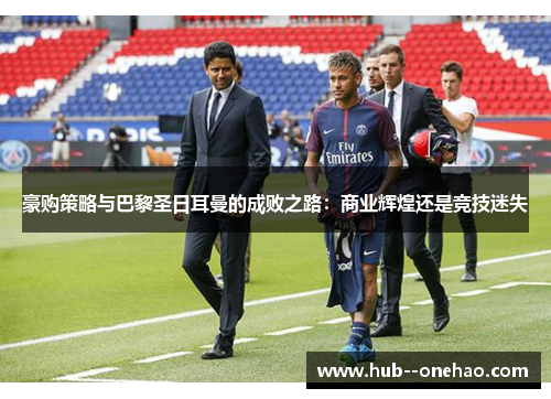 豪购策略与巴黎圣日耳曼的成败之路：商业辉煌还是竞技迷失