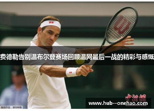 费德勒告别温布尔登赛场回顾温网最后一战的精彩与感慨 费德勒告别温布尔登赛场回顾温网最后一战的精彩与感慨