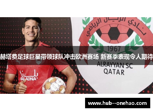 赫塔费足球巨星带领球队冲击欧洲赛场 新赛季表现令人期待