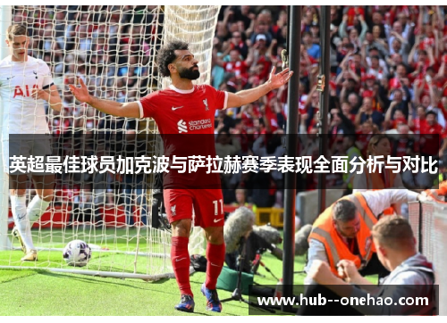 英超最佳球员加克波与萨拉赫赛季表现全面分析与对比