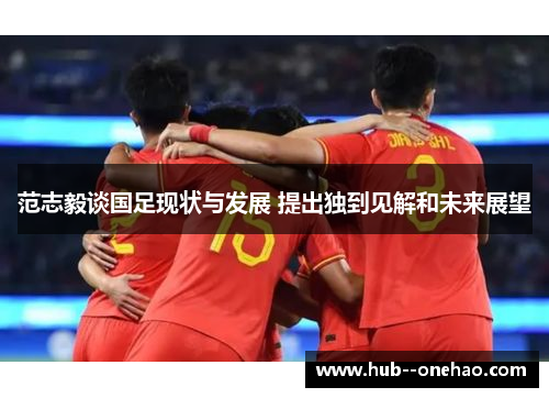 范志毅谈国足现状与发展 提出独到见解和未来展望