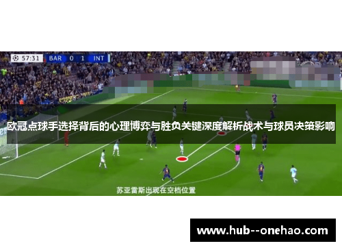 欧冠点球手选择背后的心理博弈与胜负关键深度解析战术与球员决策影响 欧冠点球手选择背后的心理博弈与胜负关键深度解析战术与球员决策影响