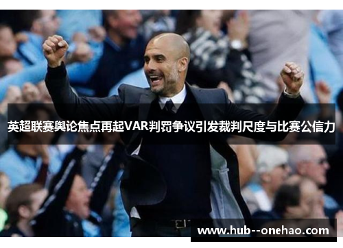 英超联赛舆论焦点再起VAR判罚争议引发裁判尺度与比赛公信力 英超联赛舆论焦点再起VAR判罚争议引发裁判尺度与比赛公信力