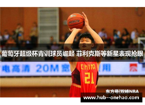 葡萄牙超级杯青训球员崛起 菲利克斯等新星表现抢眼 葡萄牙超级杯青训球员崛起 菲利克斯等新星表现抢眼