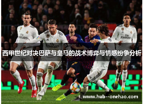 西甲世纪对决巴萨与皇马的战术博弈与情感纷争分析 西甲世纪对决巴萨与皇马的战术博弈与情感纷争分析