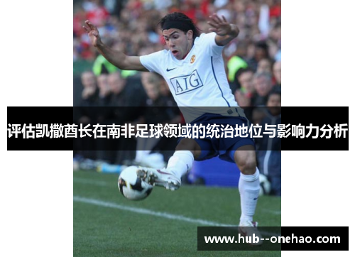 评估凯撒酋长在南非足球领域的统治地位与影响力分析 评估凯撒酋长在南非足球领域的统治地位与影响力分析