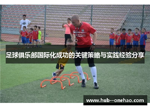 足球俱乐部国际化成功的关键策略与实践经验分享