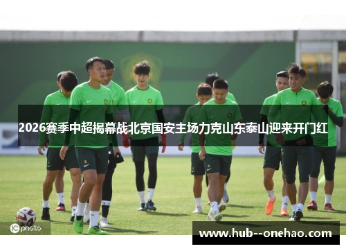 2026赛季中超揭幕战北京国安主场力克山东泰山迎来开门红