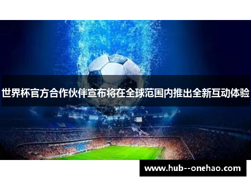世界杯官方合作伙伴宣布将在全球范围内推出全新互动体验 世界杯官方合作伙伴宣布将在全球范围内推出全新互动体验
