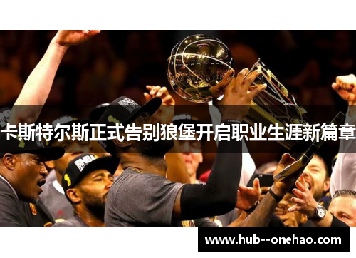 卡斯特尔斯正式告别狼堡开启职业生涯新篇章 卡斯特尔斯正式告别狼堡开启职业生涯新篇章