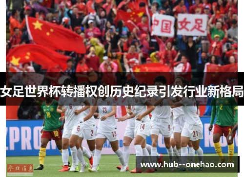 女足世界杯转播权创历史纪录引发行业新格局 女足世界杯转播权创历史纪录引发行业新格局