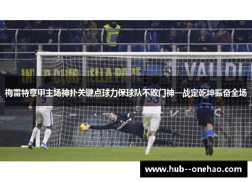 梅雷特意甲主场神扑关键点球力保球队不败门神一战定乾坤振奋全场 梅雷特意甲主场神扑关键点球力保球队不败门神一战定乾坤振奋全场
