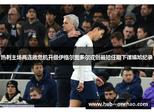 热刺主场两连败危机升级伊格尔图多尔或创最短任期下课尴尬纪录 热刺主场两连败危机升级伊格尔图多尔或创最短任期下课尴尬纪录