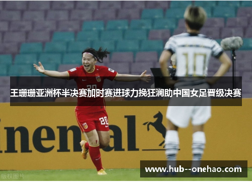 王珊珊亚洲杯半决赛加时赛进球力挽狂澜助中国女足晋级决赛