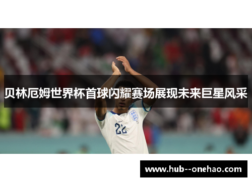 贝林厄姆世界杯首球闪耀赛场展现未来巨星风采