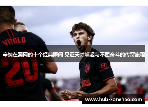 辛纳在澳网的十个经典瞬间 见证天才崛起与不屈奋斗的传奇旅程