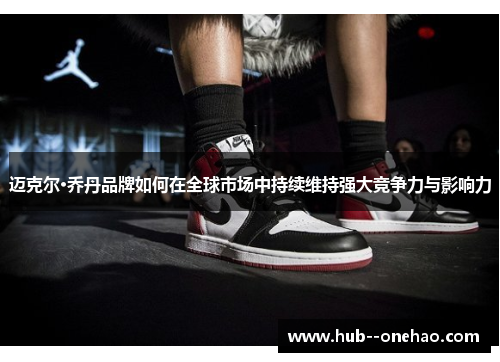 迈克尔·乔丹品牌如何在全球市场中持续维持强大竞争力与影响力