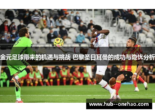 金元足球带来的机遇与挑战 巴黎圣日耳曼的成功与隐忧分析