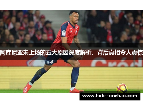 阿库尼亚未上场的五大原因深度解析，背后真相令人震惊