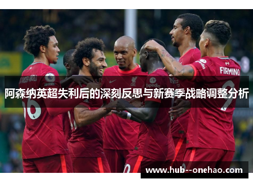 阿森纳英超失利后的深刻反思与新赛季战略调整分析