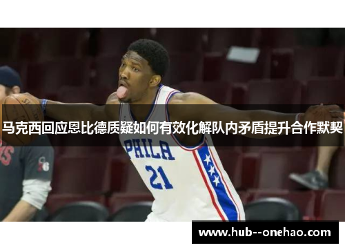 马克西回应恩比德质疑如何有效化解队内矛盾提升合作默契