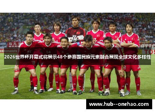 2026世界杯开幕式将展示48个参赛国民族元素融合展现全球文化多样性 2026世界杯开幕式将展示48个参赛国民族元素融合展现全球文化多样性