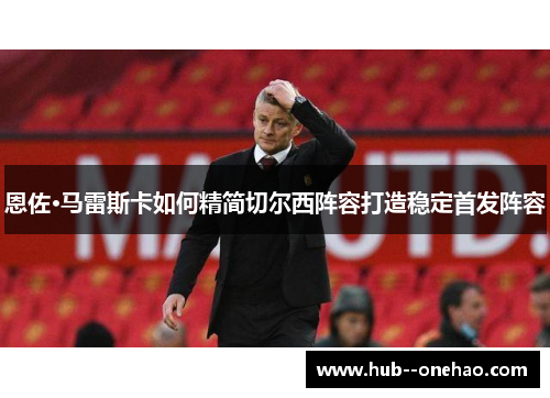 恩佐·马雷斯卡如何精简切尔西阵容打造稳定首发阵容