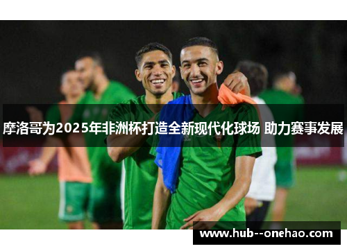 摩洛哥为2025年非洲杯打造全新现代化球场 助力赛事发展 摩洛哥为2025年非洲杯打造全新现代化球场 助力赛事发展