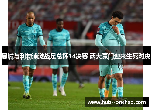 曼城与利物浦激战足总杯14决赛 两大豪门迎来生死对决 曼城与利物浦激战足总杯14决赛 两大豪门迎来生死对决
