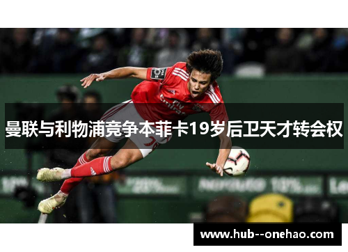 曼联与利物浦竞争本菲卡19岁后卫天才转会权