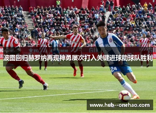 波图回归赫罗纳再现神勇屡次打入关键进球助球队胜利