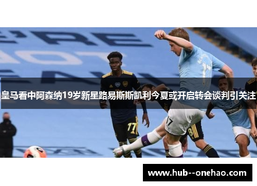 皇马看中阿森纳19岁新星路易斯斯凯利今夏或开启转会谈判引关注