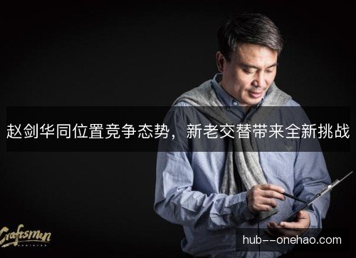 赵剑华同位置竞争态势，新老交替带来全新挑战