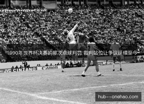 1990年世界杯决赛的那次点球判罚 裁判站位让争议延续至今 1990年世界杯决赛的那次点球判罚 裁判站位让争议延续至今