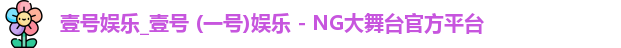 壹号娱乐_壹号 (一号)娱乐 - NG大舞台官方平台